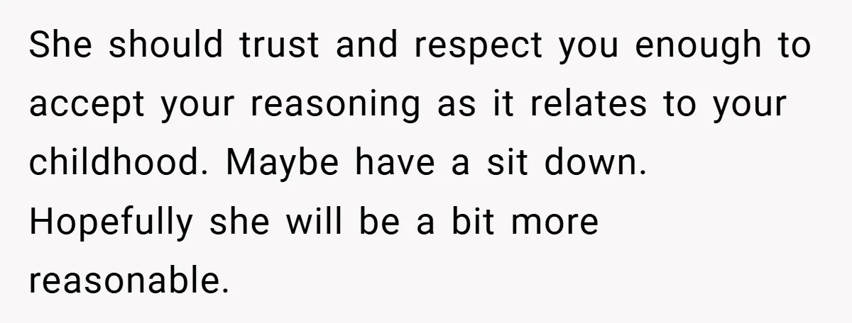 She should trust and respect you enough to accept your reasoning as it relates to your childhood. Maybe have a sit down. Hopefully she will be a bit more reasonable.