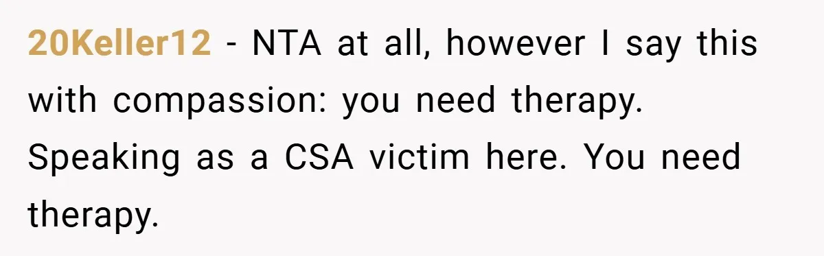 20Keller12 − NTA at all, however I say this with compassion: you need therapy. Speaking as a CSA victim here. You need therapy.
