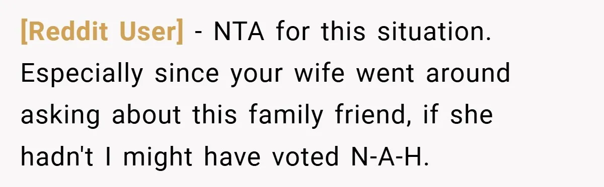 [Reddit User] − NTA for this situation. Especially since your wife went around asking about this family friend, if she hadn't I might have voted N-A-H.