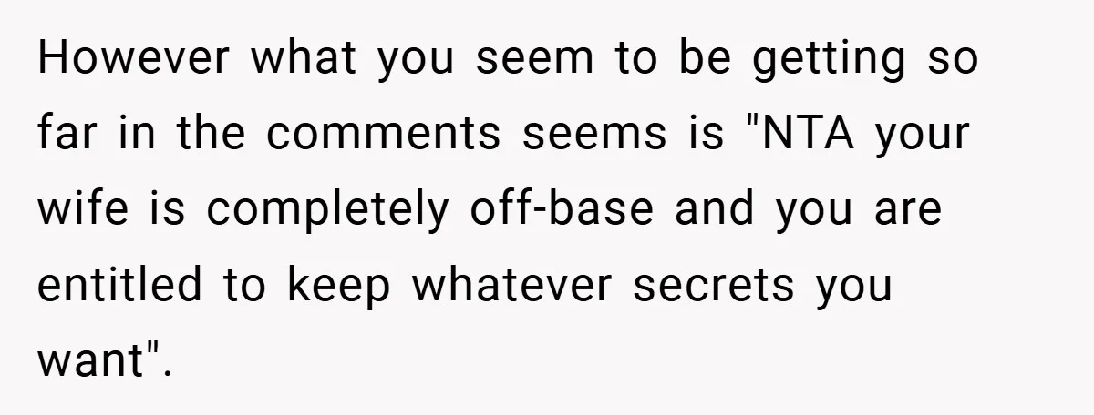 However what you seem to be getting so far in the comments seems is "NTA your wife is completely off-base and you are entitled to keep whatever secrets you want".