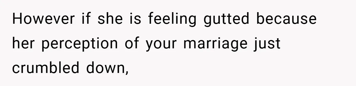 However if she is feeling gutted because her perception of your marriage just crumbled down,