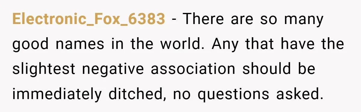 Electronic_Fox_6383 − There are so many good names in the world. Any that have the slightest negative association should be immediately ditched, no questions asked.