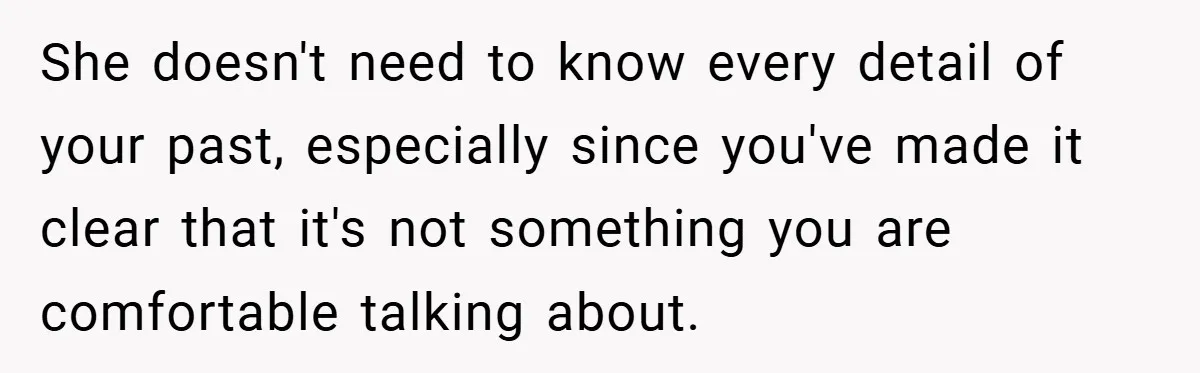 She doesn't need to know every detail of your past, especially since you've made it clear that it's not something you are comfortable talking about.