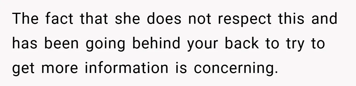 The fact that she does not respect this and has been going behind your back to try to get more information is concerning.