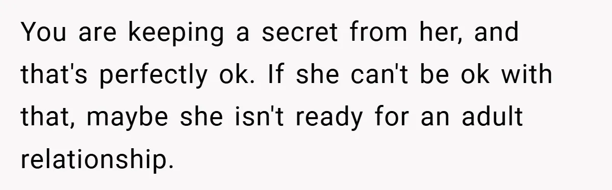 You are keeping a secret from her, and that's perfectly ok. If she can't be ok with that, maybe she isn't ready for an adult relationship.