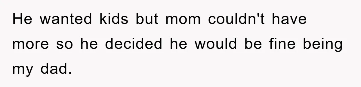 He wanted kids but mom couldn't have more so he decided he would be fine being my dad.