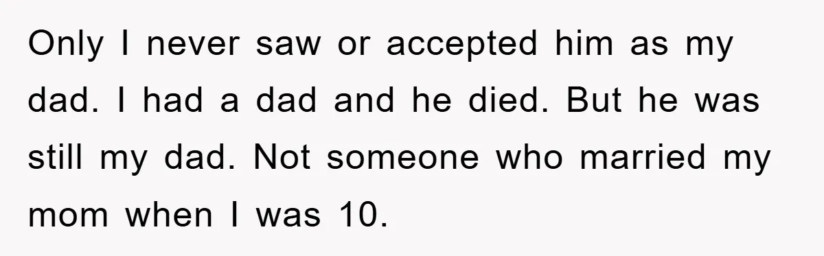 Only I never saw or accepted him as my dad. I had a dad and he died. But he was still my dad. Not someone who married my mom when...