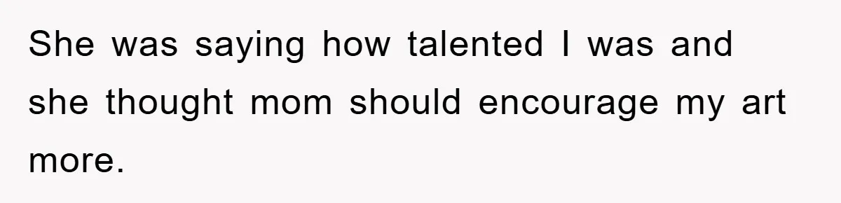 She was saying how talented I was and she thought mom should encourage my art more.