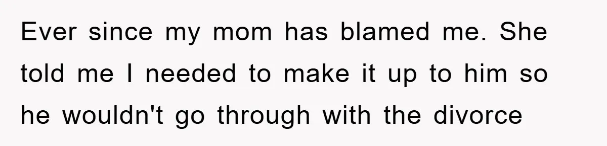 Ever since my mom has blamed me. She told me I needed to make it up to him so he wouldn't go through with the divorce