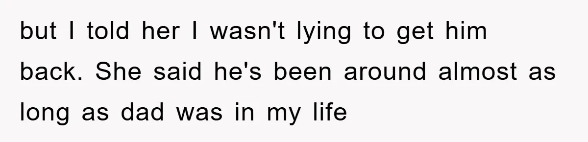 but I told her I wasn't lying to get him back. She said he's been around almost as long as dad was in my life