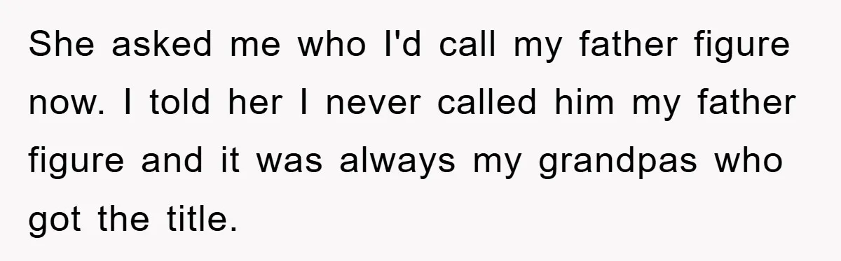 She asked me who I'd call my father figure now. I told her I never called him my father figure and it was always my grandpas who got the title.