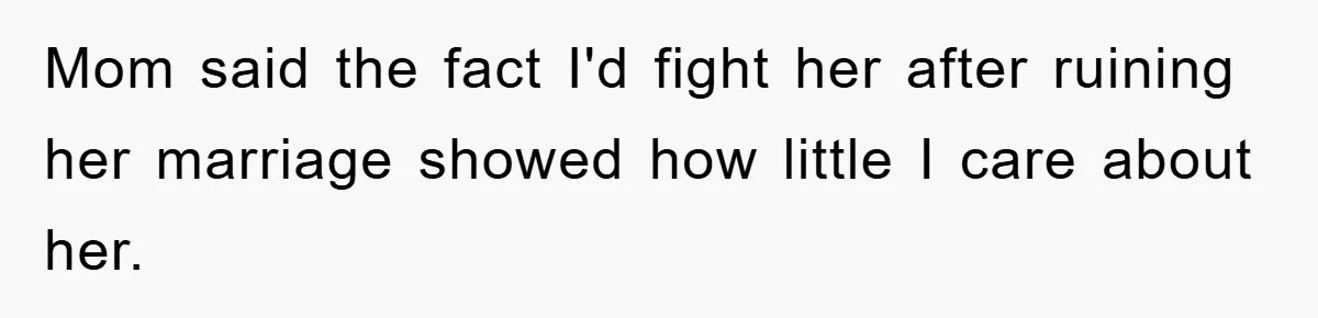 Mom said the fact I'd fight her after ruining her marriage showed how little I care about her.