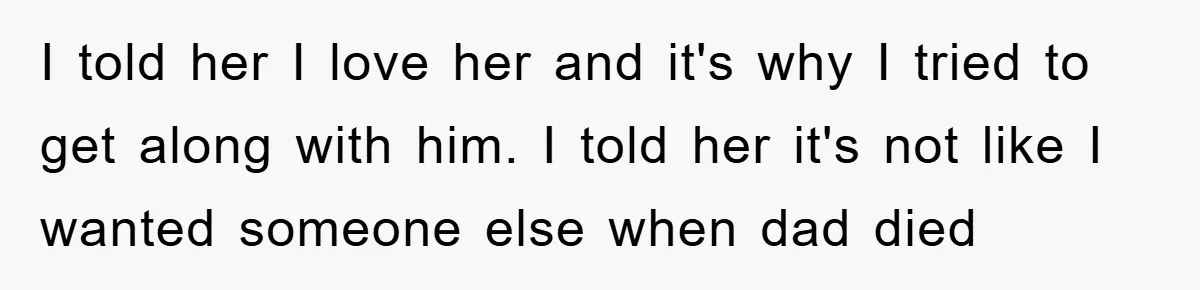 I told her I love her and it's why I tried to get along with him. I told her it's not like I wanted someone else when dad died