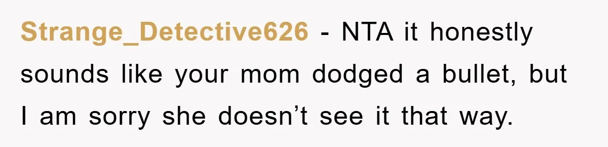 Strange_Detective626 − NTA it honestly sounds like your mom dodged a bullet, but I am sorry she doesn’t see it that way.