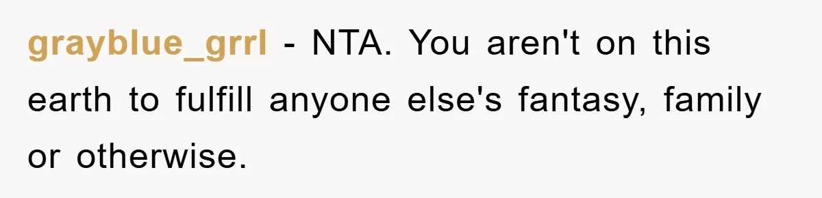 grayblue_grrl − NTA. You aren't on this earth to fulfill anyone else's fantasy, family or otherwise.