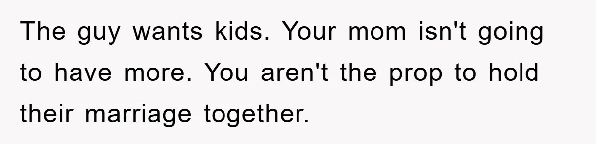 The guy wants kids. Your mom isn't going to have more. You aren't the prop to hold their marriage together.