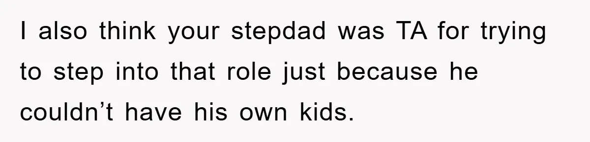 I also think your stepdad was TA for trying to step into that role just because he couldn’t have his own kids.