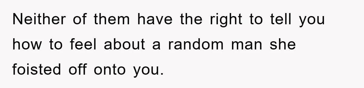 Neither of them have the right to tell you how to feel about a random man she foisted off onto you.