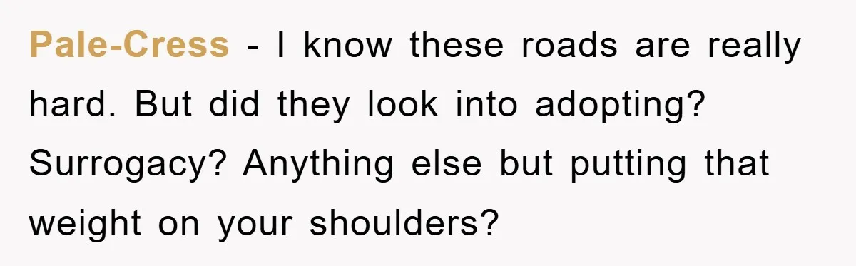 Pale-Cress − I know these roads are really hard. But did they look into adopting? Surrogacy? Anything else but putting that weight on your shoulders?