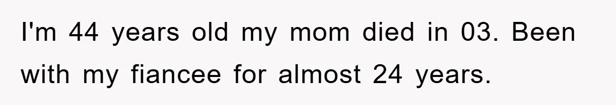 I'm 44 years old my mom died in 03. Been with my fiancee for almost 24 years.