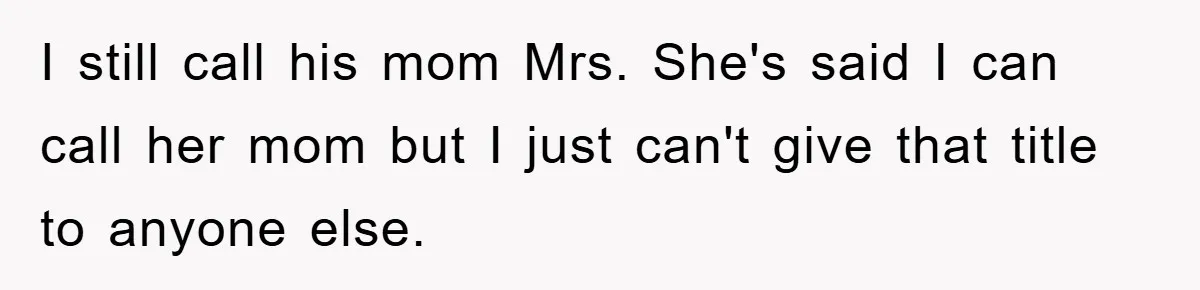 I still call his mom Mrs. She's said I can call her mom but I just can't give that title to anyone else.