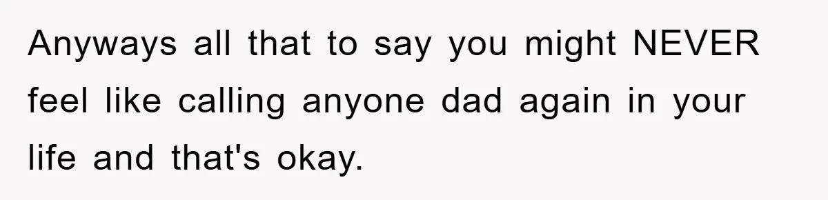 Anyways all that to say you might NEVER feel like calling anyone dad again in your life and that's okay.