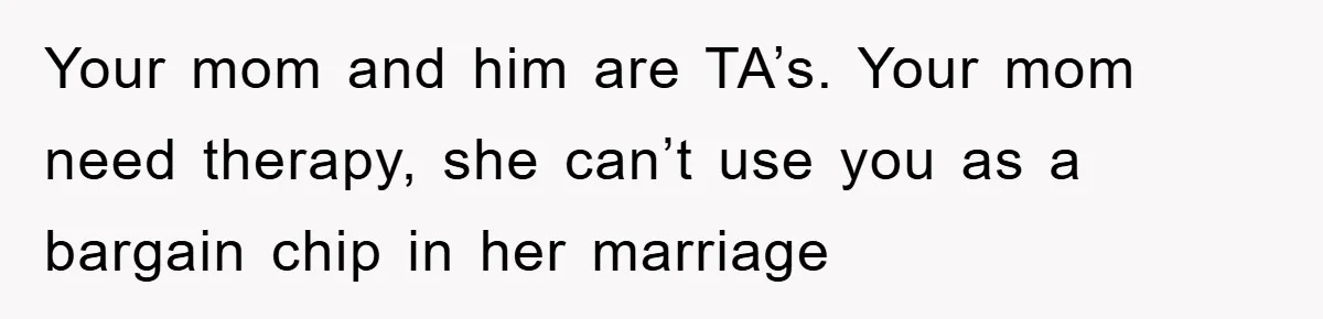Your mom and him are TA’s. Your mom need therapy, she can’t use you as a bargain chip in her marriage