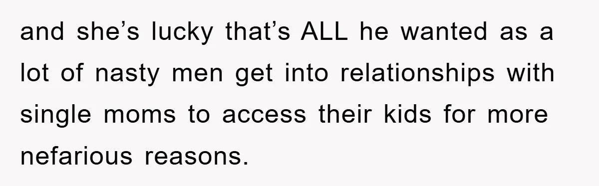 and she’s lucky that’s ALL he wanted as a lot of nasty men get into relationships with single moms to access their kids for more nefarious reasons.