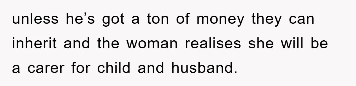 unless he’s got a ton of money they can inherit and the woman realises she will be a carer for child and husband.