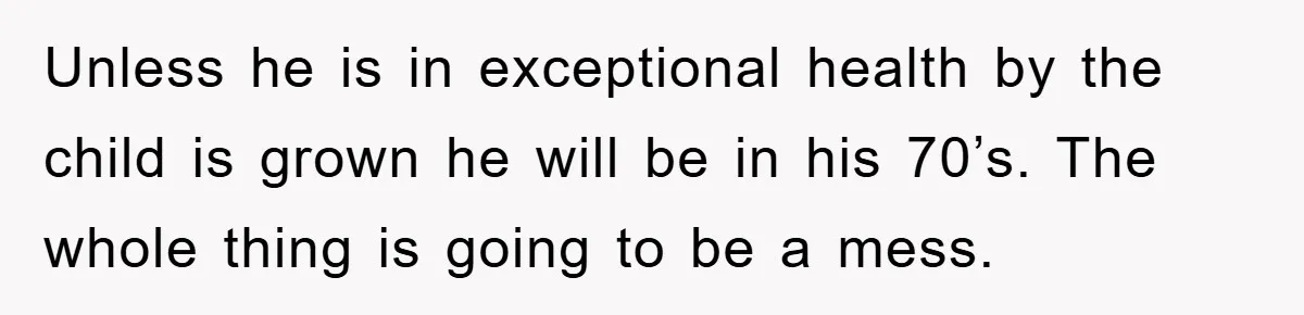 Unless he is in exceptional health by the child is grown he will be in his 70’s. The whole thing is going to be a mess.