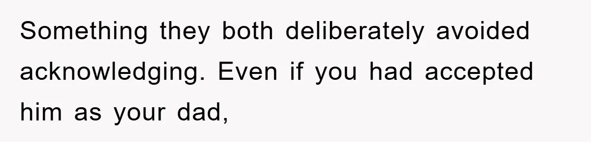 Something they both deliberately avoided acknowledging. Even if you had accepted him as your dad,