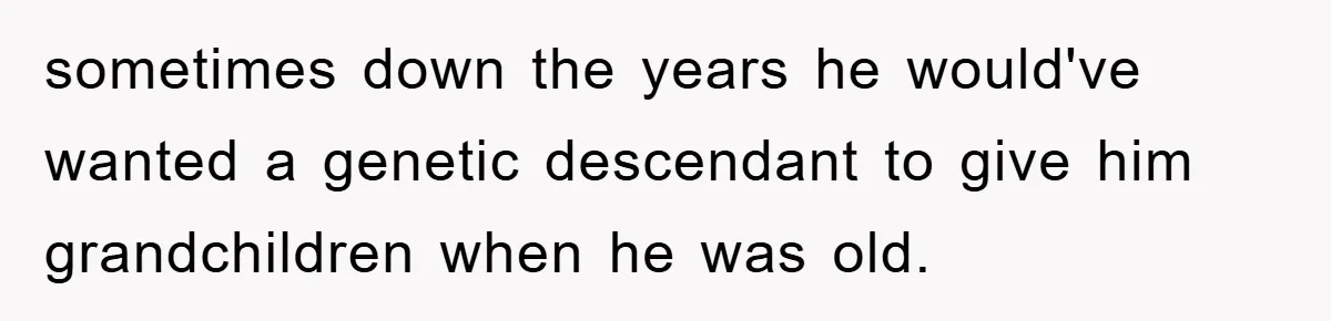 sometimes down the years he would've wanted a genetic descendant to give him grandchildren when he was old.