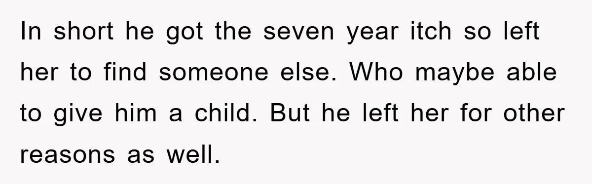 In short he got the seven year itch so left her to find someone else. Who maybe able to give him a child. But he left her for other reasons...