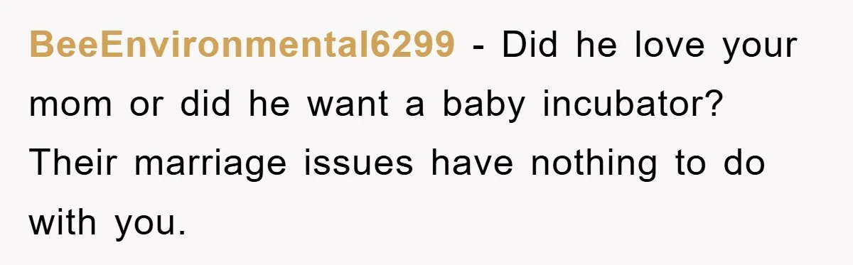 BeeEnvironmental6299 − Did he love your mom or did he want a baby incubator? Their marriage issues have nothing to do with you.