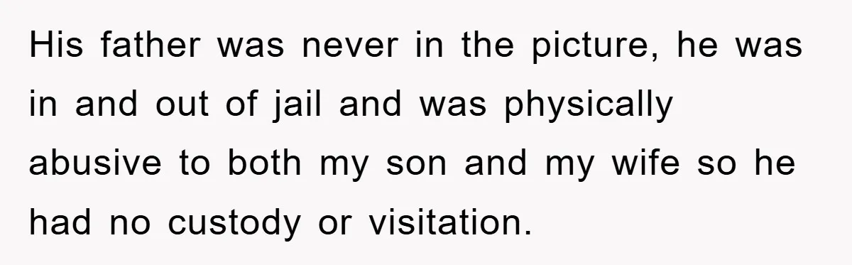 His father was never in the picture, he was in and out of jail and was physically abusive to both my son and my wife so he had no custody...