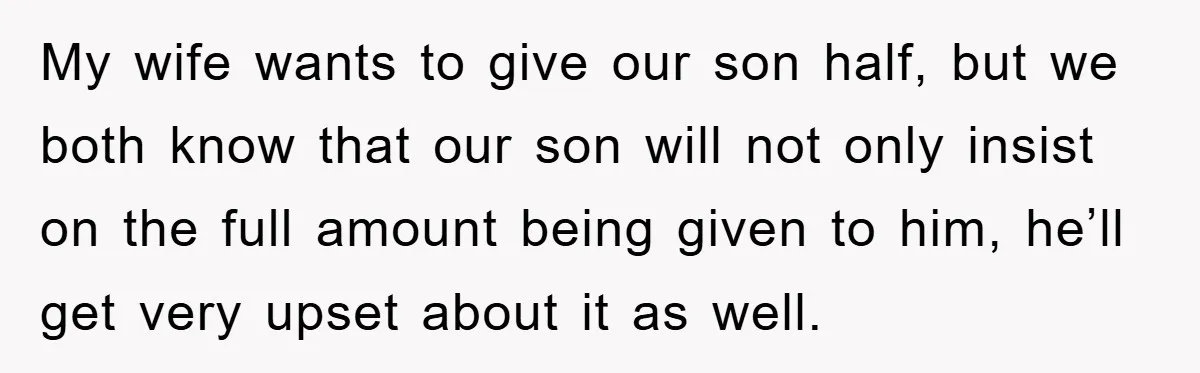 My wife wants to give our son half, but we both know that our son will not only insist on the full amount being given to him, he’ll get very...