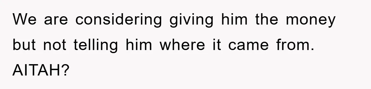 We are considering giving him the money but not telling him where it came from. AITAH?