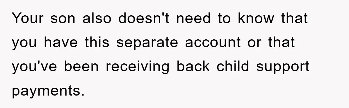 Your son also doesn't need to know that you have this separate account or that you've been receiving back child support payments.
