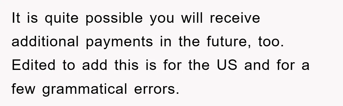 It is quite possible you will receive additional payments in the future, too. Edited to add this is for the US and for a few grammatical errors.