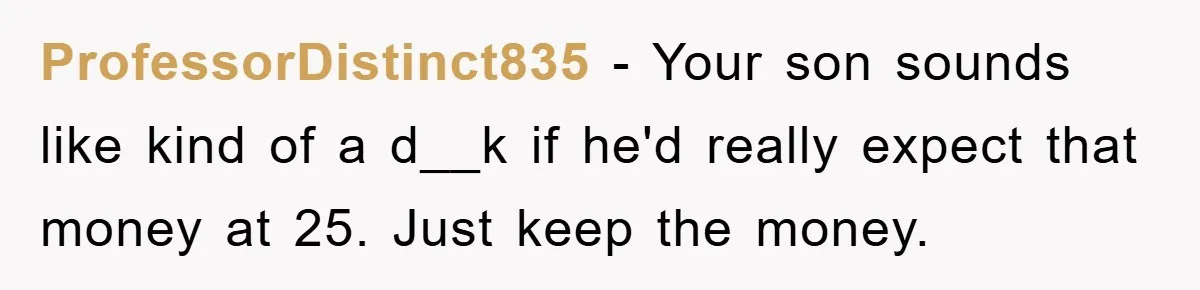ProfessorDistinct835 − Your son sounds like kind of a d__k if he'd really expect that money at 25. Just keep the money.