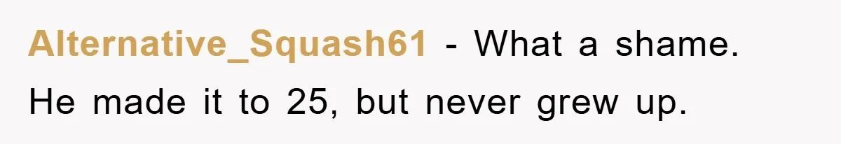 Alternative_Squash61 − What a shame. He made it to 25, but never grew up.