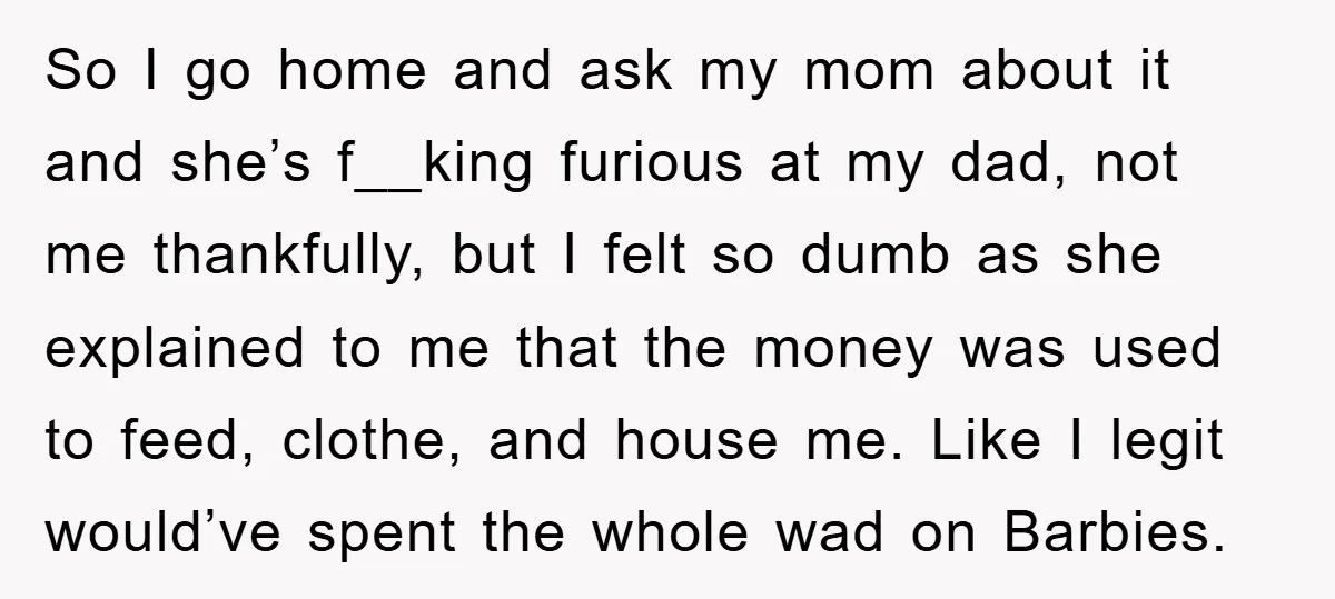 So I go home and ask my mom about it and she’s f__king furious at my dad, not me thankfully, but I felt so dumb as she explained to me...