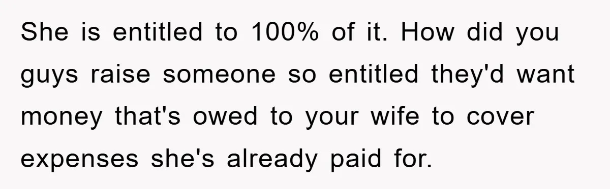 She is entitled to 100% of it. How did you guys raise someone so entitled they'd want money that's owed to your wife to cover expenses she's already paid for.