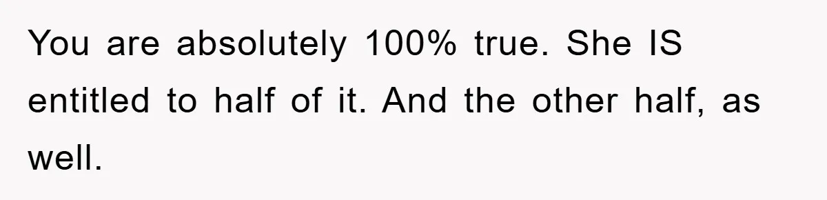 You are absolutely 100% true. She IS entitled to half of it. And the other half, as well.