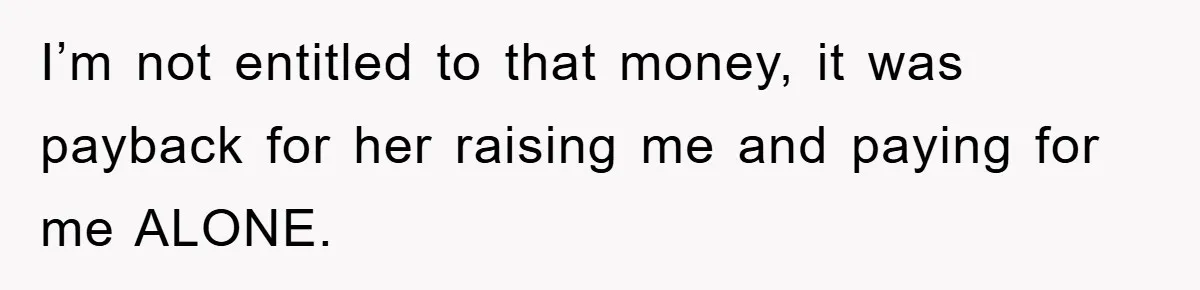I’m not entitled to that money, it was payback for her raising me and paying for me ALONE.