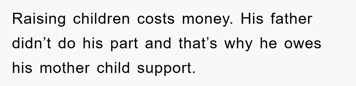 Raising children costs money. His father didn’t do his part and that’s why he owes his mother child support.
