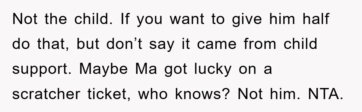 Not the child. If you want to give him half do that, but don’t say it came from child support. Maybe Ma got lucky on a scratcher ticket, who knows?...