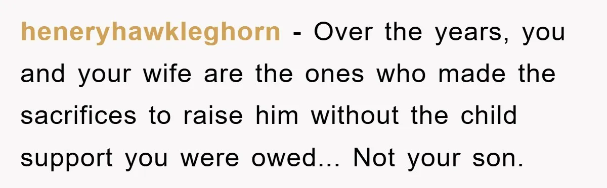 heneryhawkleghorn − Over the years, you and your wife are the ones who made the sacrifices to raise him without the child support you were owed... Not your son.