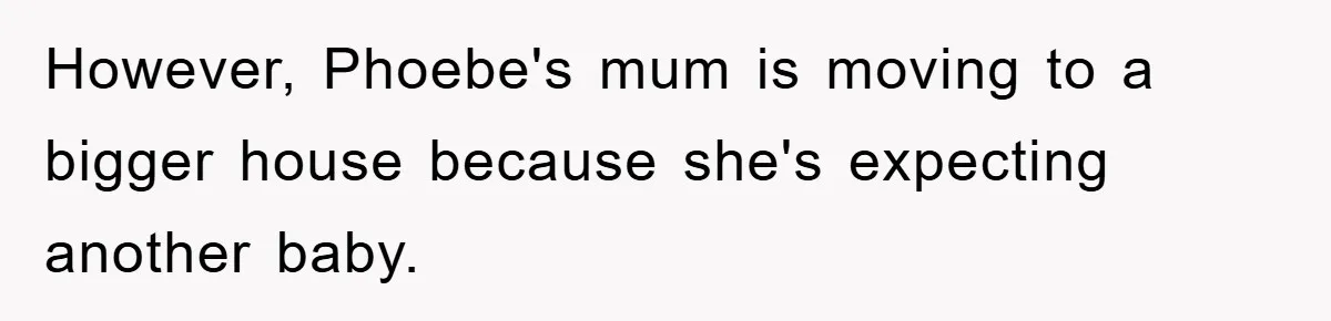 However, Phoebe's mum is moving to a bigger house because she's expecting another baby.