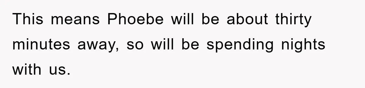 This means Phoebe will be about thirty minutes away, so will be spending nights with us.